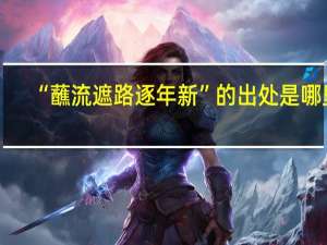 “蘸流遮路逐年新”的出处是哪里