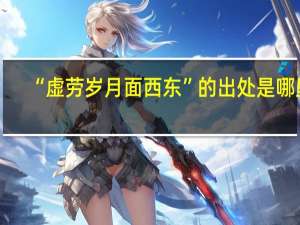 “虚劳岁月面西东”的出处是哪里