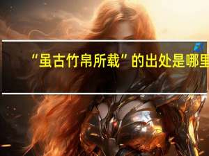 “虽古竹帛所载”的出处是哪里