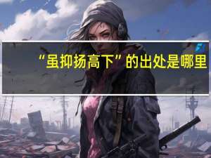 “虽抑扬高下”的出处是哪里