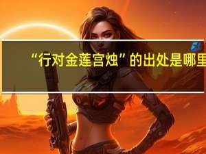 “行对金莲宫烛”的出处是哪里