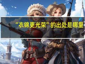 “衣锦更光荣”的出处是哪里