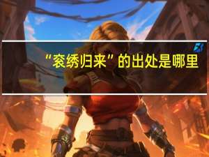 “衮绣归来”的出处是哪里