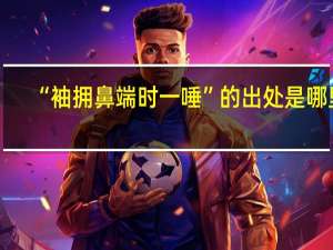 “袖拥鼻端时一唾”的出处是哪里