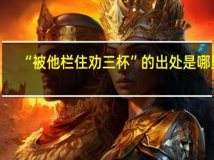 “被他栏住劝三杯”的出处是哪里