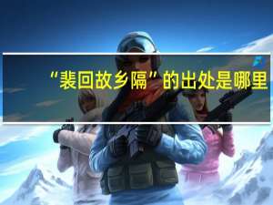 “裴回故乡隔”的出处是哪里