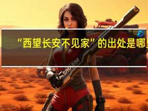 “西望长安不见家”的出处是哪里