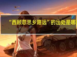 “西顾忽思乡路远”的出处是哪里