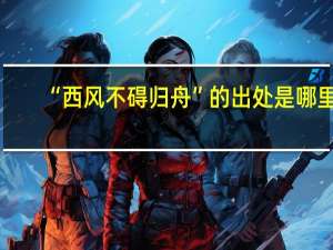 “西风不碍归舟”的出处是哪里