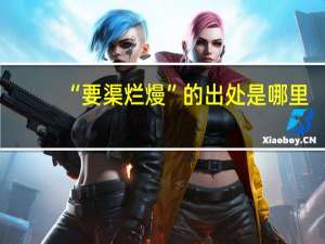 “要渠烂熳”的出处是哪里