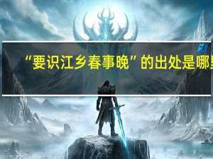 “要识江乡春事晚”的出处是哪里