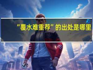“覆水难重荐”的出处是哪里