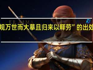 “规万世而大摹且归来以释劳”的出处是哪里
