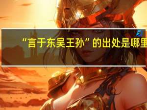 “言于东吴王孙”的出处是哪里