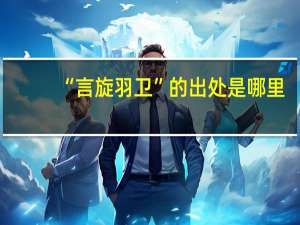 “言旋羽卫”的出处是哪里