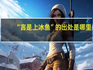 “言是上冰鱼”的出处是哪里