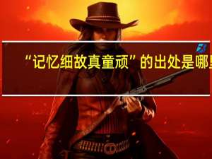 “记忆细故真童顽”的出处是哪里
