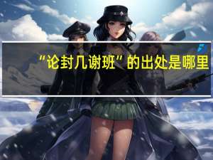 “论封几谢班”的出处是哪里