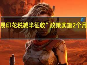 “证券交易印花税减半征收”政策实施2个月带来如何变化？最新数据出炉 到底什么情况嘞