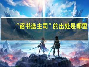 “诏书选主司”的出处是哪里