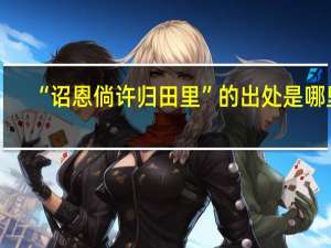“诏恩倘许归田里”的出处是哪里