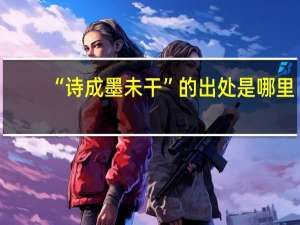 “诗成墨未干”的出处是哪里