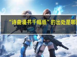 “诗曲谩书千幅纸”的出处是哪里