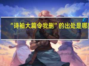 “诗袖大篇令我删”的出处是哪里