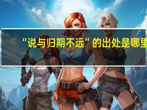 “说与归期不远”的出处是哪里