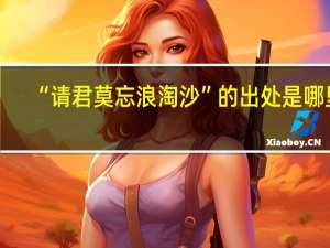 “请君莫忘浪淘沙”的出处是哪里