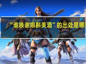 “谁唤谢娘斟美酒”的出处是哪里