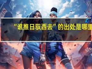 “谁推日驭西去”的出处是哪里
