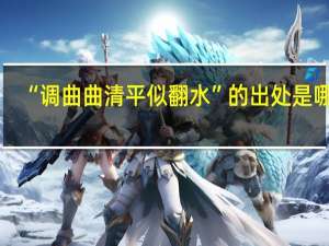“调曲曲清平似翻水”的出处是哪里
