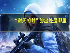 “谢天将并”的出处是哪里