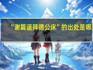 “谢篇遥拜德公床”的出处是哪里