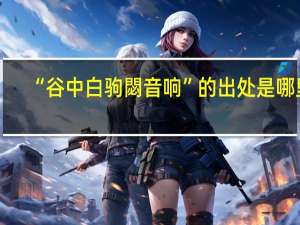 “谷中白驹閟音响”的出处是哪里