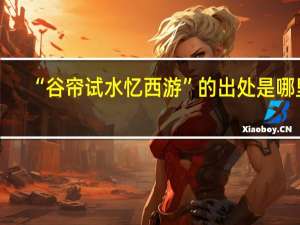“谷帘试水忆西游”的出处是哪里