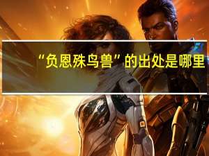 “负恩殊鸟兽”的出处是哪里