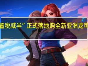 “购置税减半”正式落地 购全新亚洲龙可省近万元