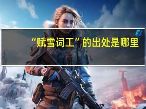 “赋雪词工”的出处是哪里