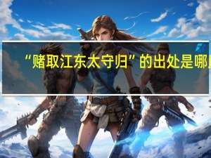 “赌取江东太守归”的出处是哪里