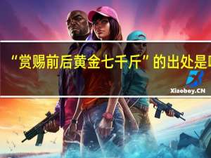 “赏赐前后黄金七千斤”的出处是哪里