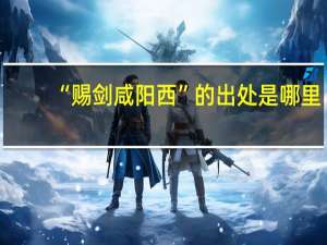“赐剑咸阳西”的出处是哪里