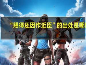 “赐得还因作近臣”的出处是哪里