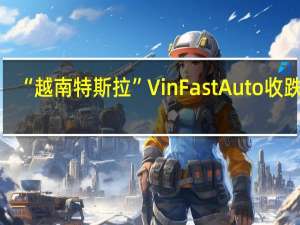 “越南特斯拉”VinFast Auto（VFS）收跌26.57%报17.99美元持续脱离8月28日所创历史最高位93.00美元
