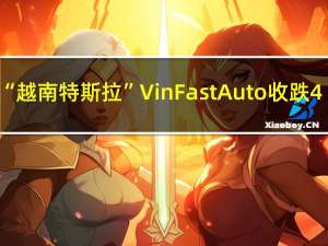 “越南特斯拉”VinFast Auto（VFS）收跌4.69%报5.69美元