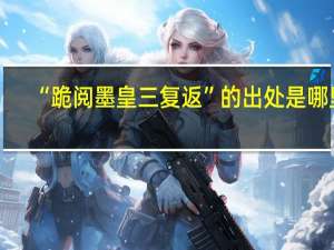 “跪阅墨皇三复返”的出处是哪里