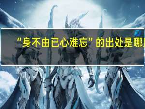 “身不由已心难忘”的出处是哪里