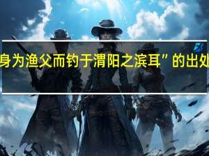 “身为渔父而钓于渭阳之滨耳”的出处是哪里