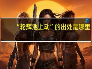 “轮辉池上动”的出处是哪里